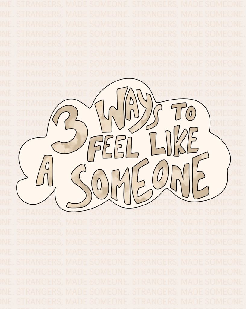 3 WAYS TO FEEL LIKE A SOMEONE